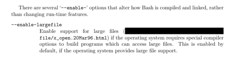 Part of the bash manual about the part for descrbing enable-largefile, except part o f the url is redacted. I copied out of my copy of the bash manual which has a different URL from what can be seen in the epstein file.</p><p><br>   There are several ‘--enable-’ options that alter how Bash is<br>compiled, linked, and installed, rather than changing run-time features.</p><p>‘--enable-largefile’<br>     Enable support for large files<br>     (<a href=